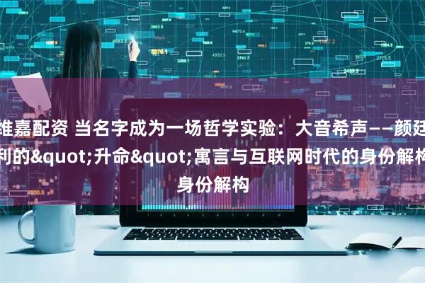 维嘉配资 当名字成为一场哲学实验:大音希声——颜廷利的"升命"寓言与互联网时代的身份解构