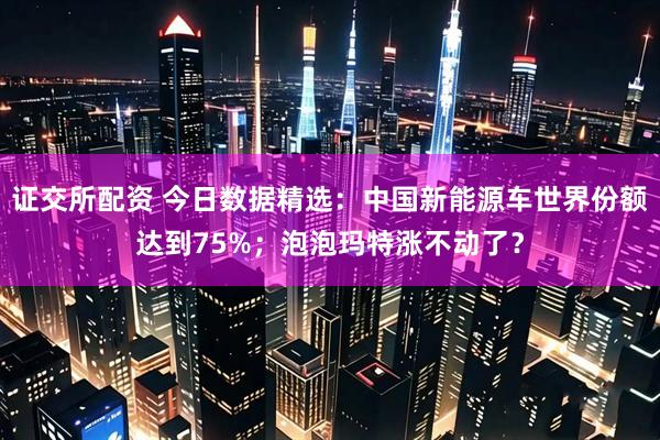 证交所配资 今日数据精选：中国新能源车世界份额达到75%；泡泡玛特涨不动了？