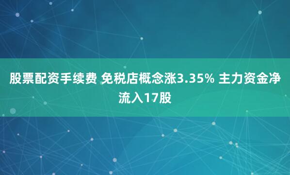 股票配资手续费 免税店概念涨3.35% 主力资金净流入17股