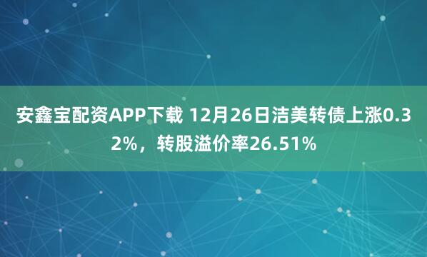 安鑫宝配资APP下载 12月26日洁美转债上涨0.32%，转股溢价率26.51%