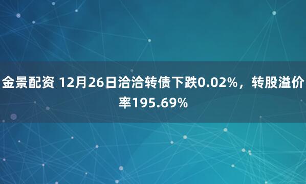 金景配资 12月26日洽洽转债下跌0.02%,转股溢价率195.69%