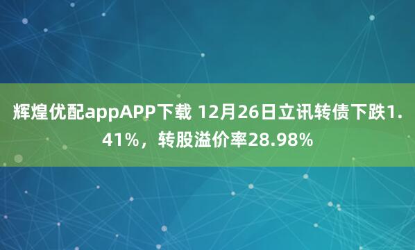 辉煌优配appAPP下载 12月26日立讯转债下跌1.41%，转股溢价率28.98%