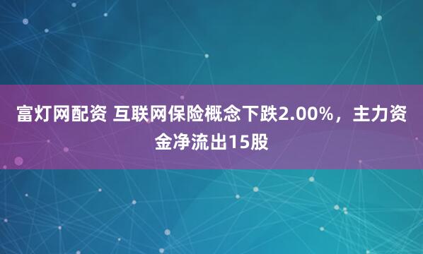 富灯网配资 互联网保险概念下跌2.00%，主力资金净流出15股