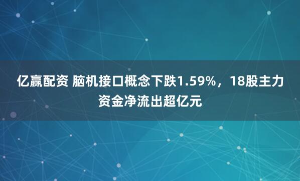 亿赢配资 脑机接口概念下跌1.59%，18股主力资金净流出超亿元