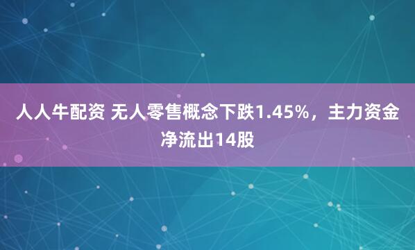 人人牛配资 无人零售概念下跌1.45%,主力资金净流出14股