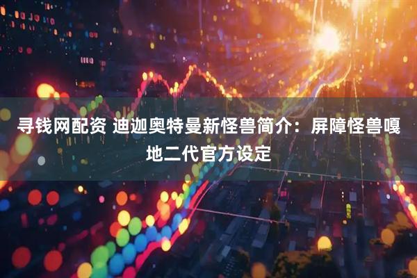 寻钱网配资 迪迦奥特曼新怪兽简介:屏障怪兽嘎地二代官方设定