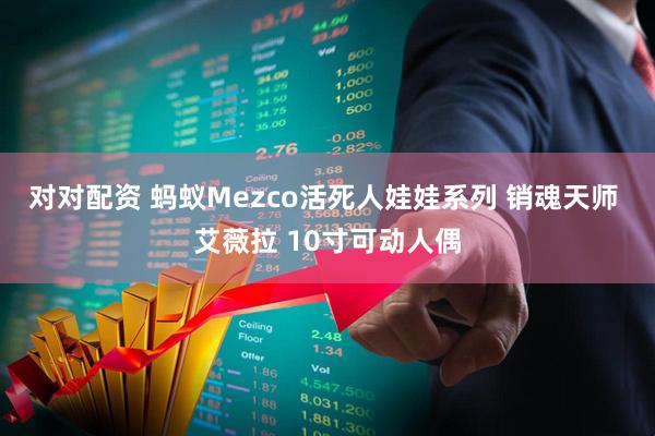 对对配资 蚂蚁Mezco活死人娃娃系列 销魂天师 艾薇拉 10寸可动人偶