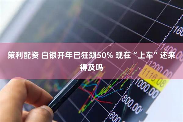 策利配资 白银开年已狂飙50% 现在“上车”还来得及吗