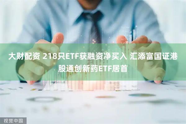 大财配资 218只ETF获融资净买入 汇添富国证港股通创新药ETF居首