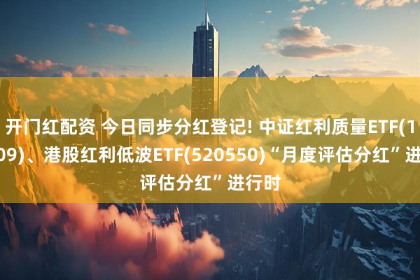 开门红配资 今日同步分红登记! 中证红利质量ETF(159209)、港股红利低波ETF(520550)“月度评估分红”进行时
